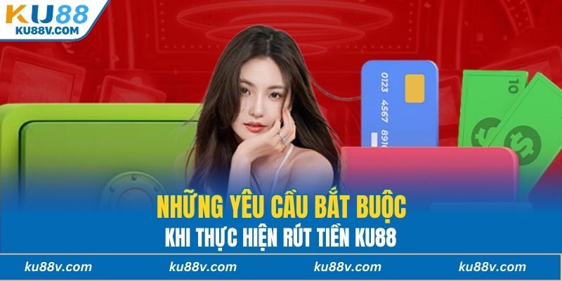 Những yêu cầu bắt buộc khi thực hiện rút tiền KU88