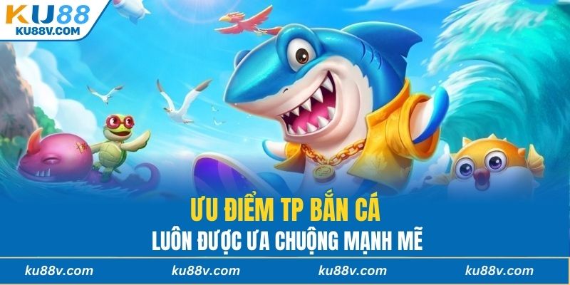 Ưu điểm TP bắn cá luôn được ưa chuộng mạnh mẽ